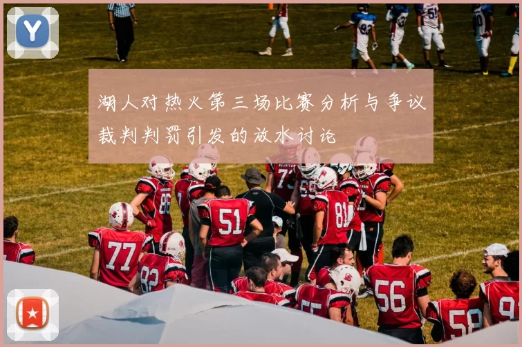 湖人对热火第三场比赛分析与争议裁判判罚引发的放水讨论