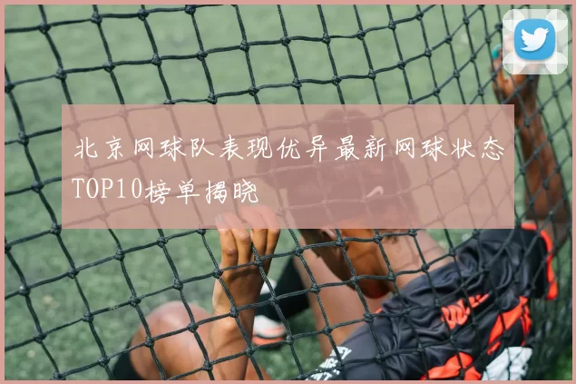 北京网球队表现优异最新网球状态TOP10榜单揭晓