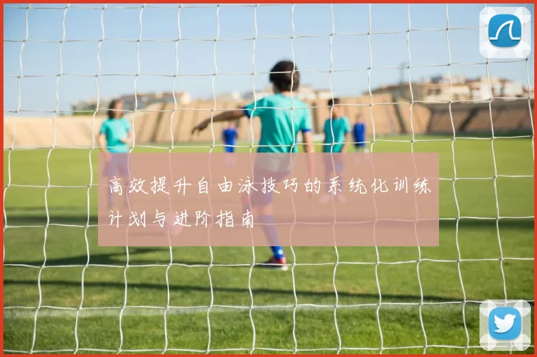 高效提升自由泳技巧的系统化训练计划与进阶指南
