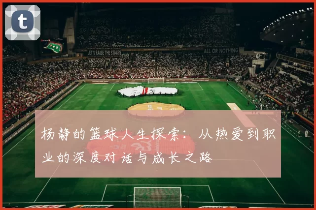 杨静的篮球人生探索：从热爱到职业的深度对话与成长之路