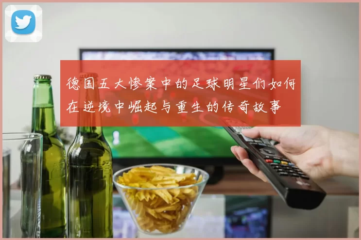 德国五大惨案中的足球明星们如何在逆境中崛起与重生的传奇故事