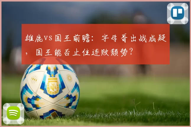 雄鹿vs国王前瞻：字母哥出战成疑，国王能否止住连败颓势？