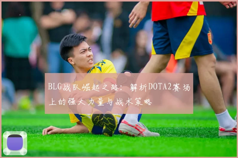 BLG战队崛起之路：解析DOTA2赛场上的强大力量与战术策略