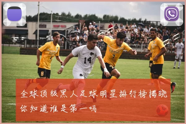 全球顶级黑人足球明星排行榜揭晓你知道谁是第一吗