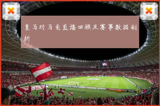 皇马对马竞直播回顾及赛事数据剖析