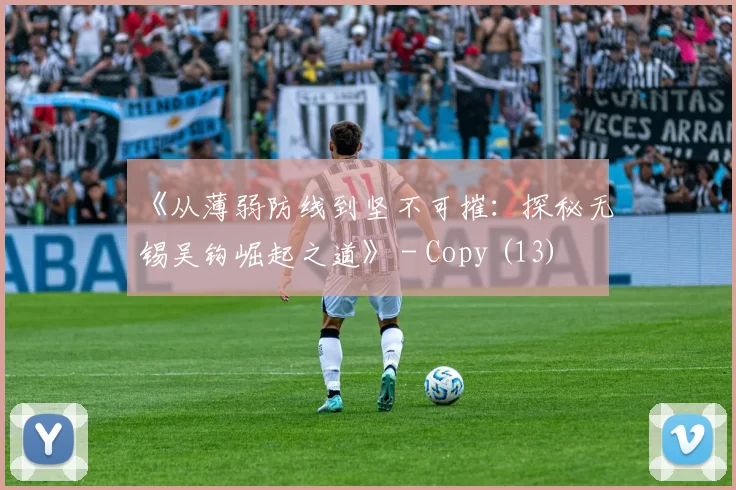 《从薄弱防线到坚不可摧：探秘无锡吴钩崛起之道》 - Copy (13)