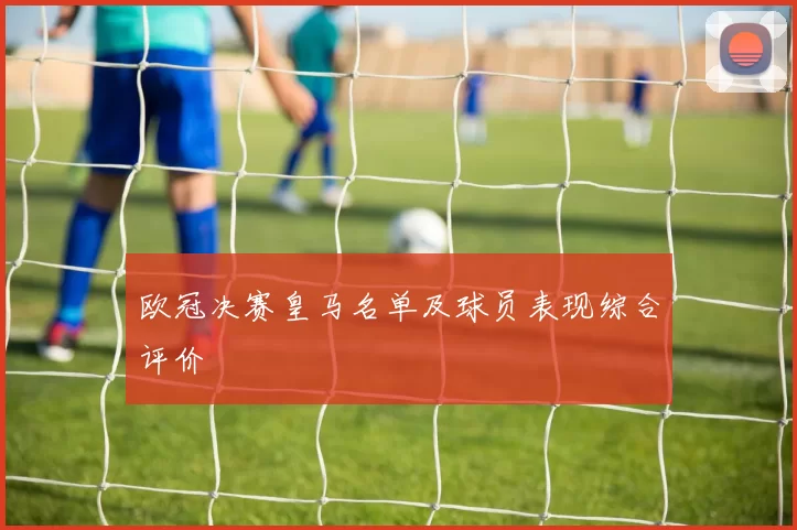 欧冠决赛皇马名单及球员表现综合评价