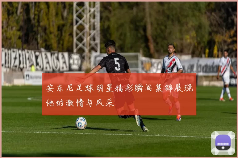 安东尼足球明星精彩瞬间集锦展现他的激情与风采