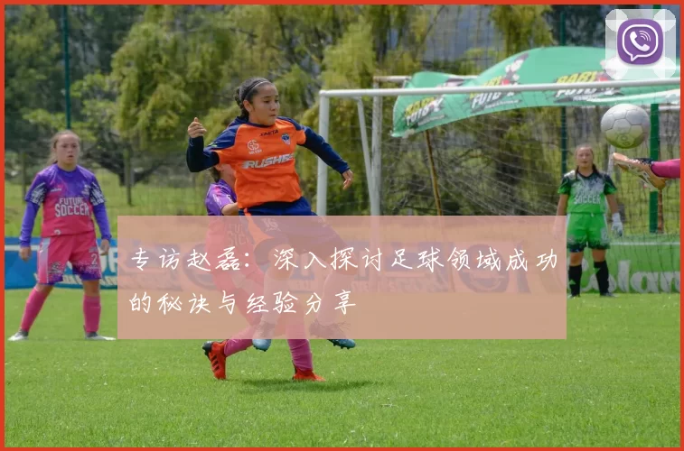 专访赵磊：深入探讨足球领域成功的秘诀与经验分享