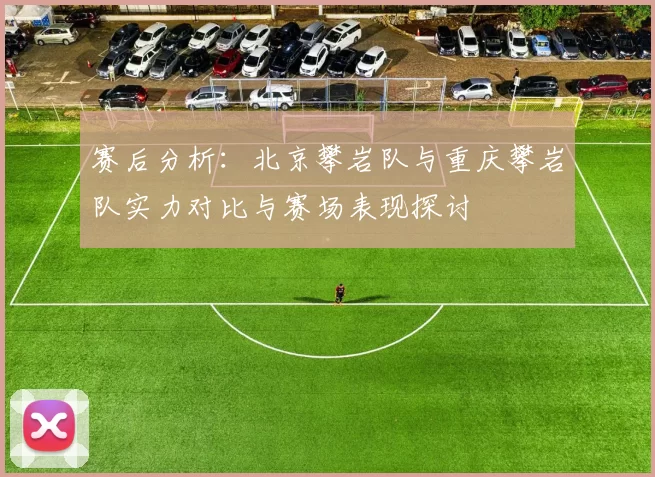赛后分析：北京攀岩队与重庆攀岩队实力对比与赛场表现探讨
