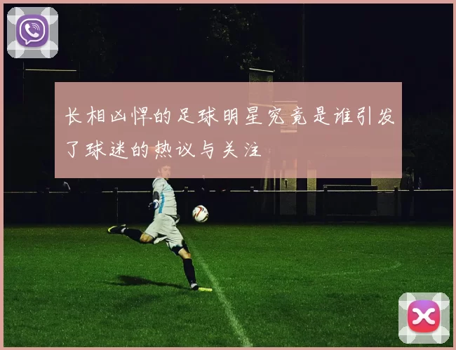 长相凶悍的足球明星究竟是谁引发了球迷的热议与关注