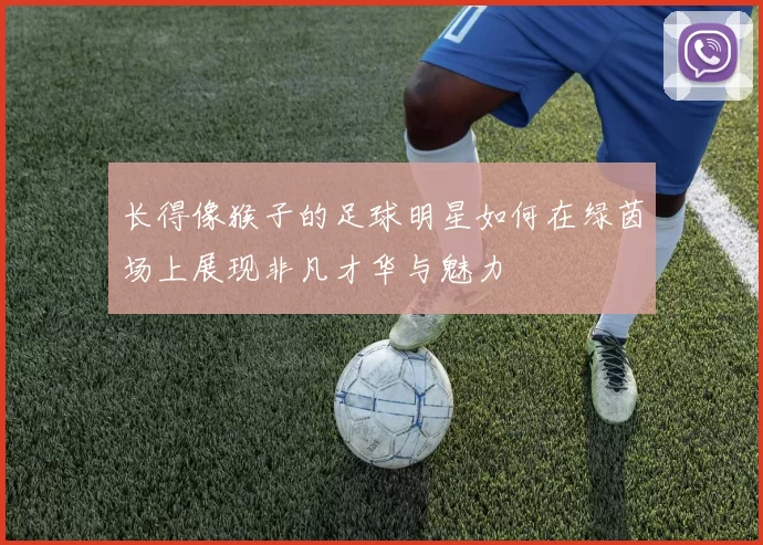 长得像猴子的足球明星如何在绿茵场上展现非凡才华与魅力