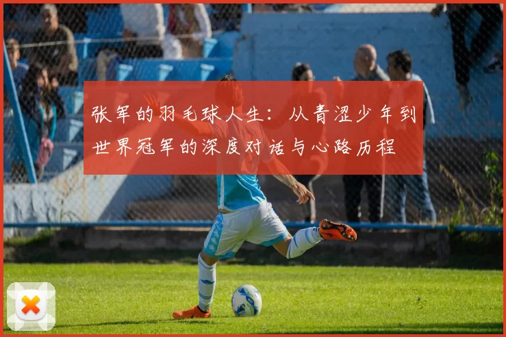 张军的羽毛球人生：从青涩少年到世界冠军的深度对话与心路历程