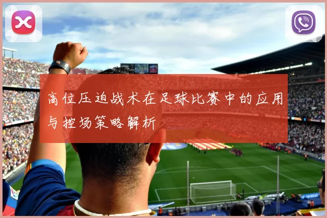 高位压迫战术在足球比赛中的应用与控场策略解析