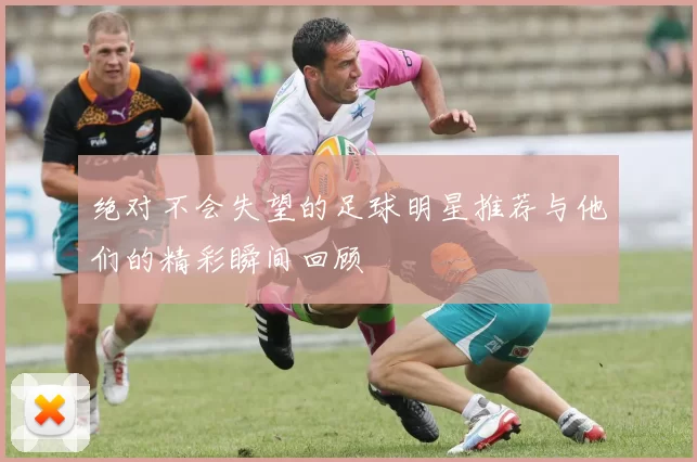 绝对不会失望的足球明星推荐与他们的精彩瞬间回顾