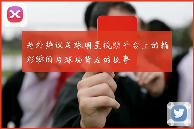 老外热议足球明星视频平台上的精彩瞬间与球场背后的故事