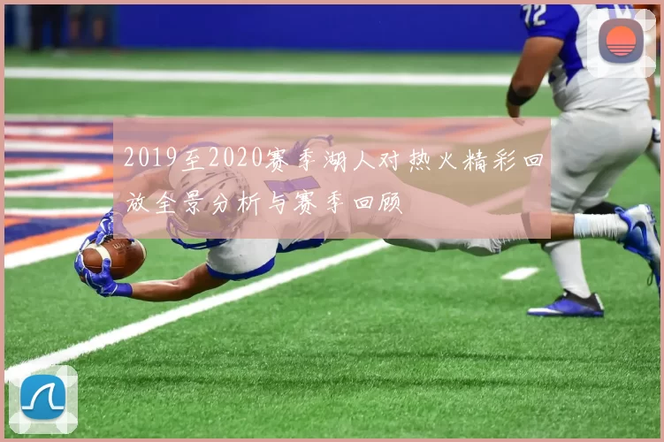 2019至2020赛季湖人对热火精彩回放全景分析与赛季回顾