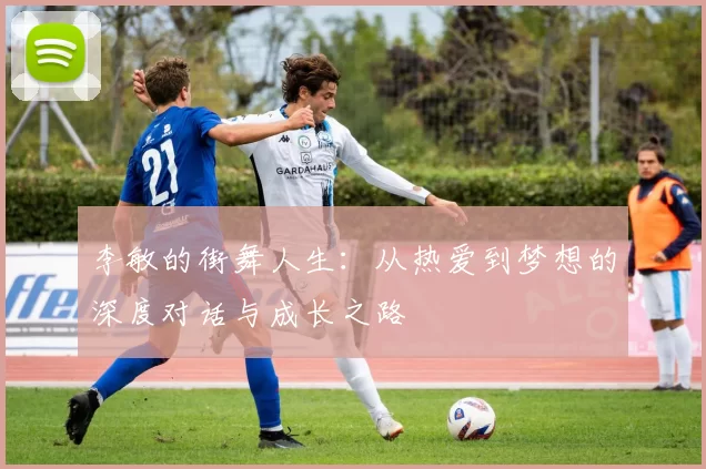 李敏的街舞人生：从热爱到梦想的深度对话与成长之路